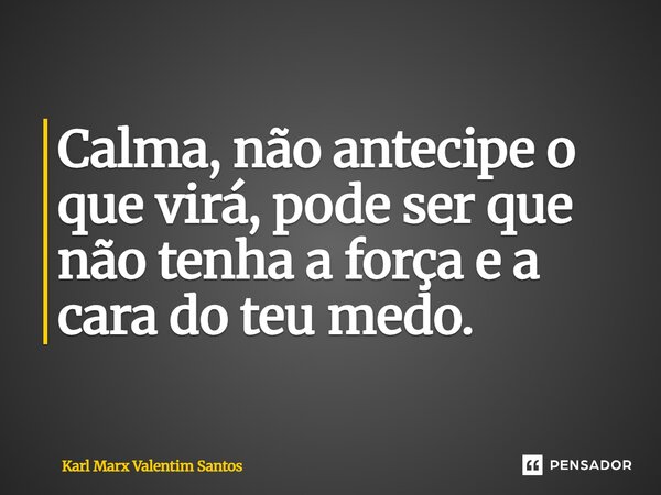 Calma, não antecipe o que virá, pode ser que não tenha a força e a cara do teu medo.⁠... Frase de Karl Marx Valentim Santos.