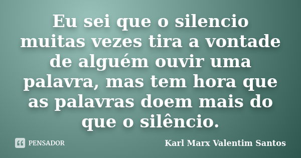 Eu sei que o silencio muitas vezes tira a vontade de alguém ouvir uma palavra, mas tem hora que as palavras doem mais do que o silêncio.... Frase de Karl Marx Valentim Santos.