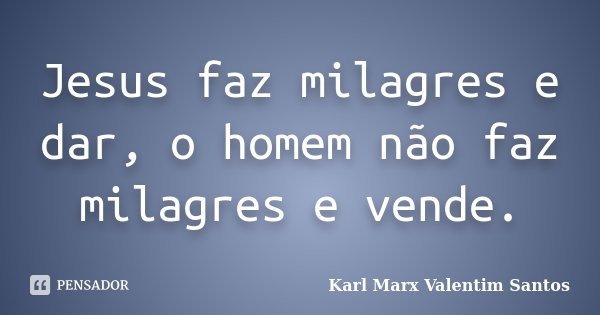 Jesus faz milagres e dar, o homem não faz milagres e vende.... Frase de Karl Marx Valentim Santos.