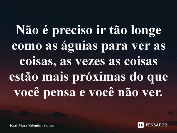 ⁠Não é preciso ir tão longe como as águias para ver as coisas, as vezes as coisas estão mais próximas do que você pensa e você não ver.... Frase de Karl Marx Valentim Santos.