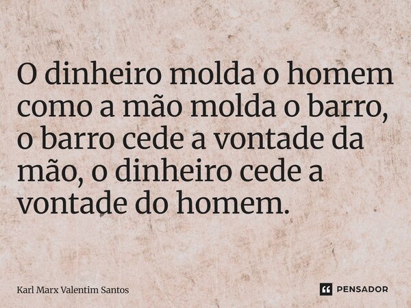 ⁠O dinheiro molda o homem como a mão molda o barro, o barro cede a vontade da mão, o dinheiro cede a vontade do homem.... Frase de Karl Marx Valentim Santos.