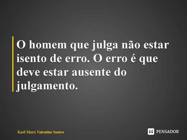 ⁠O homem que julga não estar isento de erro. O erro é que deve estar ausente do julgamento.... Frase de Karl Marx Valentim Santos.