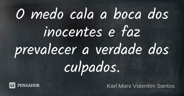 O medo cala a boca dos inocentes e faz prevalecer a verdade dos culpados.... Frase de Karl Marx Valentim Santos.