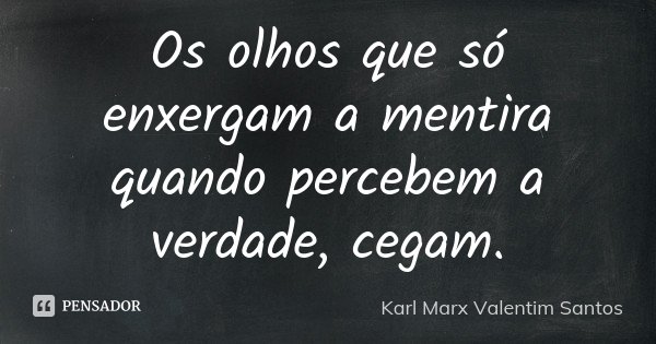 Os olhos que só enxergam a mentira quando percebem a verdade, cegam.... Frase de Karl Marx Valentim Santos.