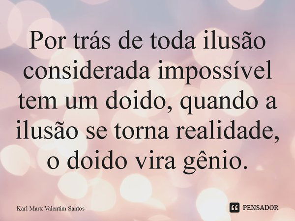 ⁠Por trás de toda ilusão considerada impossível tem um doido, quando a ilusão se torna realidade, o doido vira gênio.... Frase de Karl Marx Valentim Santos.