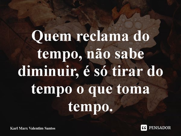 ⁠Quem reclama do tempo, não sabe diminuir, é só tirar do tempo o que toma tempo.... Frase de Karl Marx Valentim Santos.