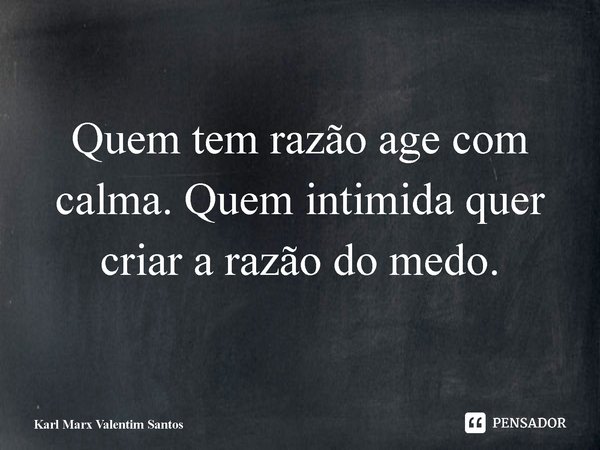 ⁠Quem tem razão age com calma. Quem intimida quer criar a razão do medo.... Frase de Karl Marx Valentim Santos.