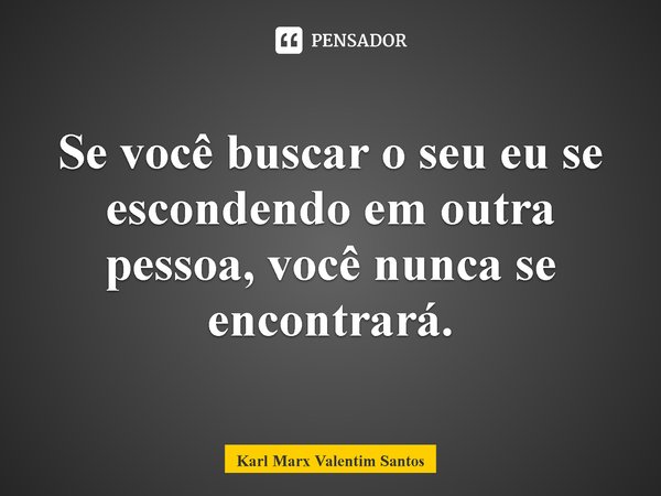 ⁠Se você buscar o seu eu se escondendo em outra pessoa, você nunca se encontrará.... Frase de Karl Marx Valentim Santos.