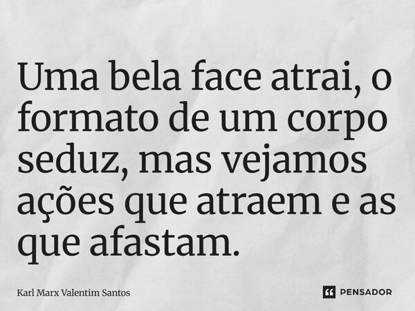 ⁠Uma bela face atrai, o formato de um corpo seduz, mas vejamos ações que atraem e as que afastam.... Frase de Karl Marx Valentim Santos.