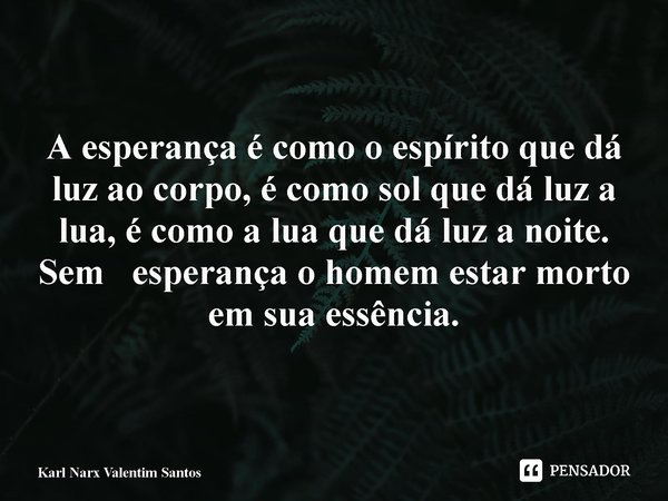 ⁠A esperança é como o espírito que dá luz ao corpo, é como sol que dá luz a lua, é como a lua que dá luz a noite. Sem esperança o homem estar morto em sua essên... Frase de Karl Narx Valentim Santos.