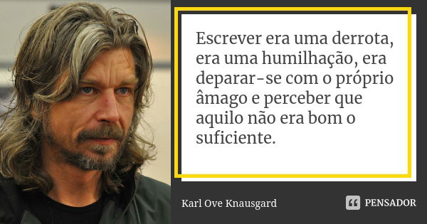 Escrever era uma derrota, era uma humilhação, era deparar-se com o próprio âmago e perceber que aquilo não era bom o suficiente.... Frase de Karl Ove Knausgard.