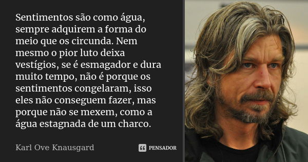 Sentimentos são como água, sempre adquirem a forma do meio que os circunda. Nem mesmo o pior luto deixa vestígios, se é esmagador e dura muito tempo, não é porq... Frase de Karl Ove Knausgard.