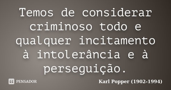 Temos de considerar criminoso todo e qualquer incitamento à intolerância e à perseguição.... Frase de Karl Popper (1902-1994).