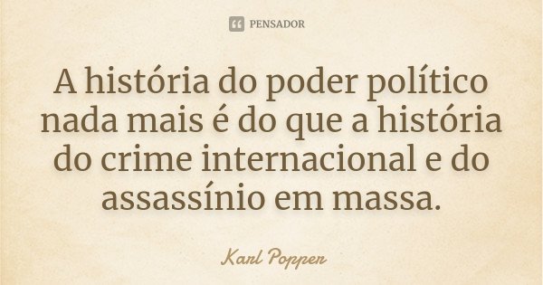 A história do poder político nada mais é do que a história do crime internacional e do assassínio em massa.... Frase de Karl Popper.