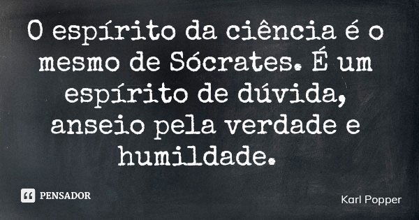 O espírito da ciência é o mesmo de Sócrates. É um espírito de dúvida, anseio pela verdade e humildade.... Frase de Karl Popper.