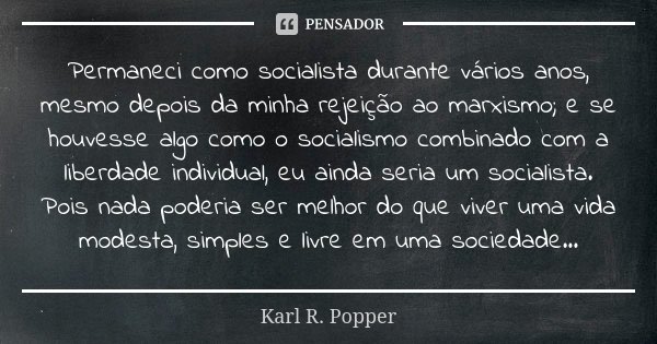 Permaneci como socialista durante vários anos, mesmo depois da minha rejeição ao marxismo; e se houvesse algo como o socialismo combinado com a liberdade indivi... Frase de Karl R. Popper.