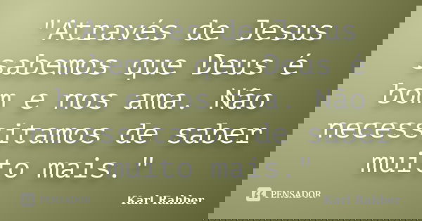 "Através de Jesus sabemos que Deus é bom e nos ama. Não necessitamos de saber muito mais."... Frase de Karl Rahber.