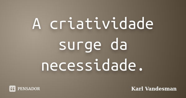 A criatividade surge da necessidade.... Frase de Karl Vandesman.