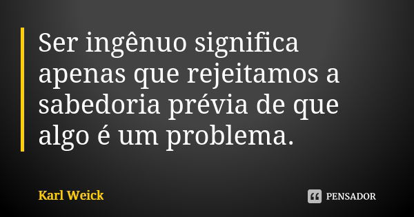 Ser ingênuo significa apenas que rejeitamos a sabedoria prévia de que algo é um problema.... Frase de Karl Weick.