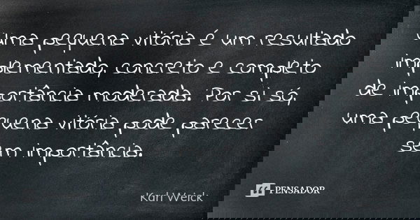 Uma pequena vitória é um resultado implementado, concreto e completo de importância moderada. Por si só, uma pequena vitória pode parecer sem importância.... Frase de Karl Weick.