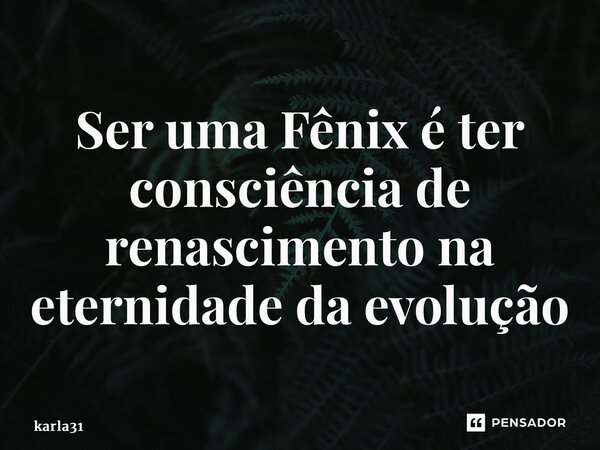 ⁠Ser uma Fênix é ter consciência de renascimento na eternidade da evolução... Frase de karla31.