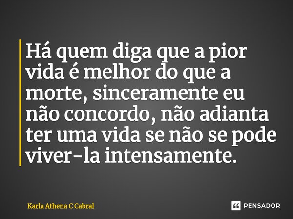 ⁠Há quem diga que a pior vida é melhor do que a morte, sinceramente eu não concordo, não adianta ter uma vida se não se pode viver-la intensamente.... Frase de Karla Athena C Cabral.
