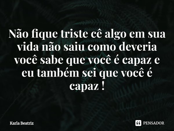 ⁠Não fique triste cê algo em sua vida não saiu como deveria você sabe que você é capaz e eu também sei que você é capaz !... Frase de Karla Beatriz.