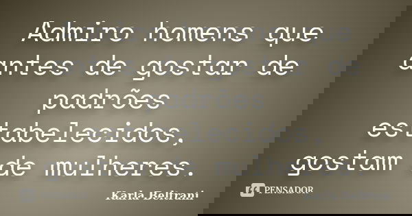 Admiro homens que antes de gostar de padrões estabelecidos, gostam de mulheres.... Frase de Karla Beltrani.