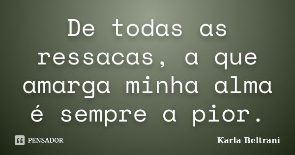 De todas as ressacas, a que amarga minha alma é sempre a pior.... Frase de Karla Beltrani.