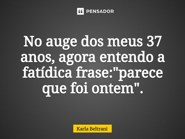No auge dos meus 37 anos, agora entendo a fatídica frase: "parece que foi ontem".⁠... Frase de Karla Beltrani.