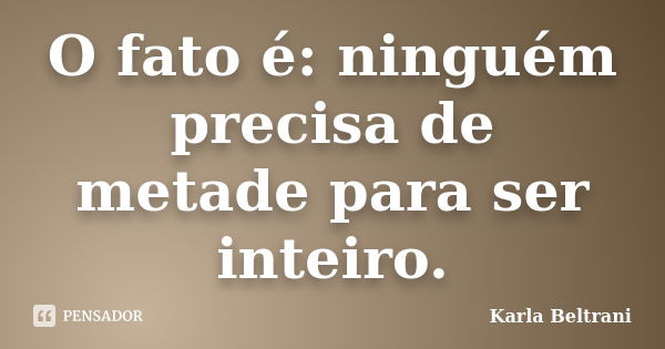 O fato é: ninguém precisa de metade para ser inteiro.... Frase de Karla Beltrani.