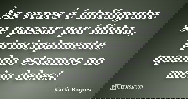 Às vezes é inteligente se passar por idiota, principalmente quando estamos no meio deles!... Frase de Karla Borges.