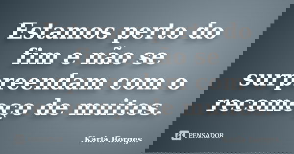 Estamos perto do fim e não se surpreendam com o recomeço de muitos.... Frase de Karla Borges.
