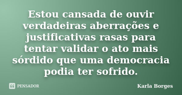 Estou cansada de ouvir verdadeiras aberrações e justificativas rasas para tentar validar o ato mais sórdido que uma democracia podia ter sofrido.... Frase de Karla Borges.