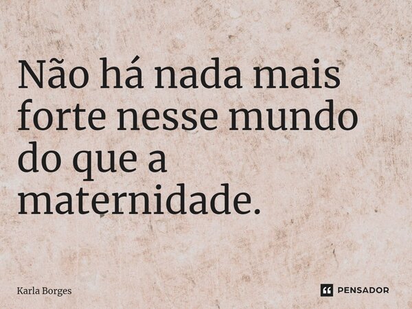 ⁠Não há nada mais forte nesse mundo do que a maternidade.... Frase de Karla Borges.