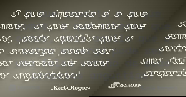 O que importa é o que somos, o que sabemos que somos, pois aquilo que o outro enxerga pode ser uma falsa versão de suas próprias angústias!... Frase de Karla Borges.