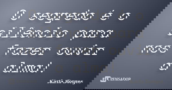 O segredo é o silêncio para nos fazer ouvir a alma!... Frase de Karla Borges.