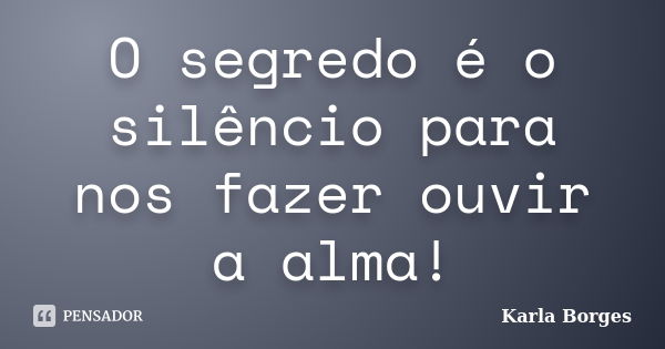 O segredo é o silêncio para nos fazer ouvir a alma!... Frase de Karla Borges.