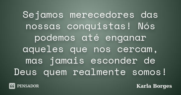 Sejamos merecedores das nossas conquistas! Nós podemos até enganar aqueles que nos cercam, mas jamais esconder de Deus quem realmente somos!... Frase de Karla Borges.