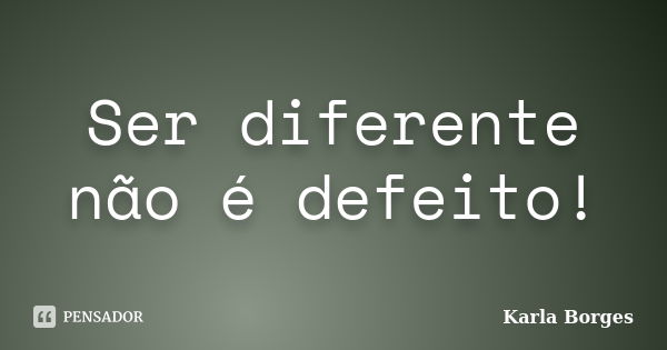 Ser diferente não é defeito!... Frase de Karla Borges.