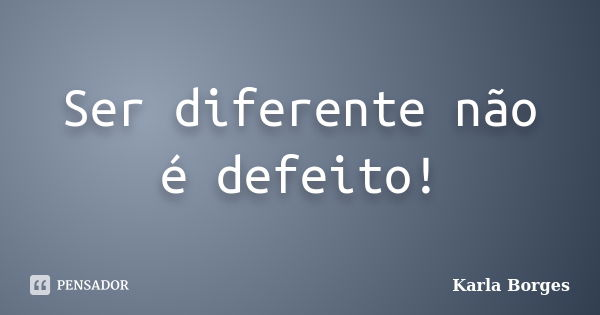 Ser diferente não é defeito!... Frase de Karla Borges.