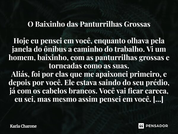 ⁠O Baixinho das Panturrilhas Grossas Hoje eu pensei em você, enquanto olhava pela janela do ônibus a caminho do trabalho. Vi um homem, baixinho, com as panturri... Frase de Karla Charone.