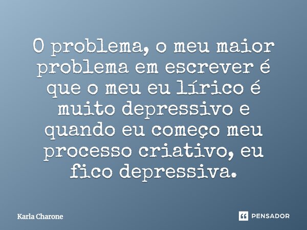 ⁠O problema, o meu maior problema em escrever é que o meu eu lírico é muito depressivo e quando eu começo meu processo criativo, eu fico depressiva.... Frase de Karla Charone.