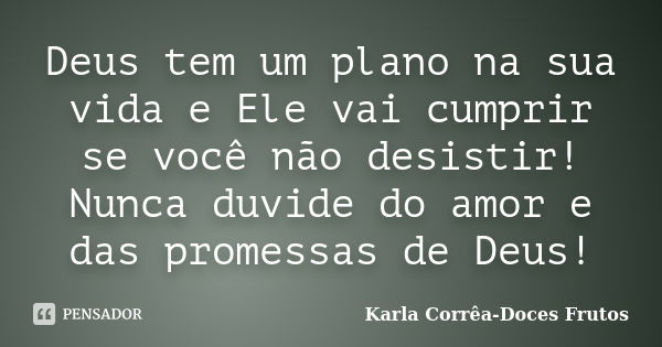 Deus tem um plano na sua vida e Ele vai cumprir se você não desistir! Nunca duvide do amor e das promessas de Deus!... Frase de Karla Corrêa-Doces Frutos.