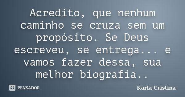 Acredito, que nenhum caminho se cruza sem um propósito. Se Deus escreveu, se entrega... e vamos fazer dessa, sua melhor biografia..... Frase de Karla Cristina.