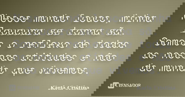 Nesse mundo louco, minha loucura se torna sã. Somos o reflexo de todas as nossas atitudes e não do mundo que vivemos.... Frase de Karla Cristina..