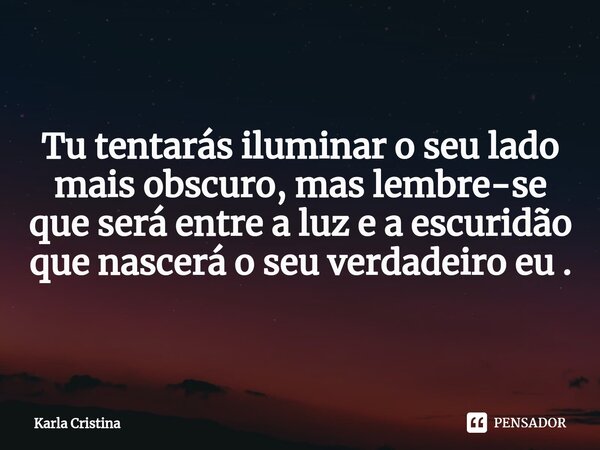 Tu tentarás iluminar o seu lado mais obscuro, mas lembre-se que será entre a luz e a escuridão que nascerá o seu verdadeiro eu .... Frase de Karla Cristina.