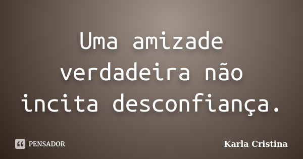 Uma amizade verdadeira não incita desconfiança.... Frase de Karla Cristina.