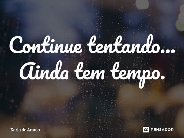 ⁠Continue tentando... Ainda tem tempo.... Frase de Karla de Araujo.