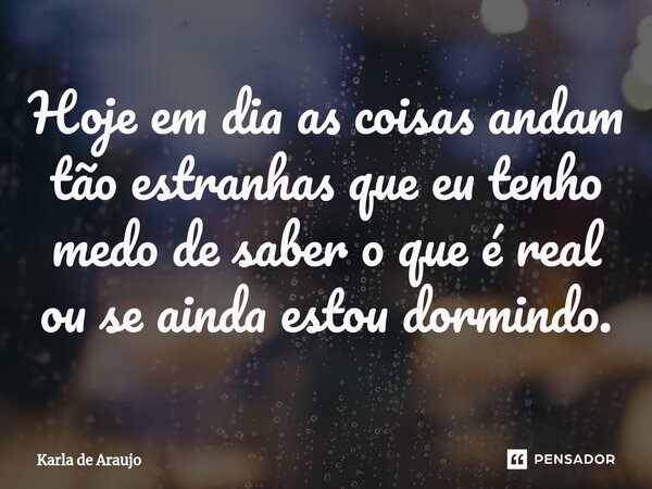 ⁠⁠Hoje em dia as coisas andam tão estranhas que eu tenho medo de saber o que é real ou se ainda estou dormindo.... Frase de Karla de Araujo.